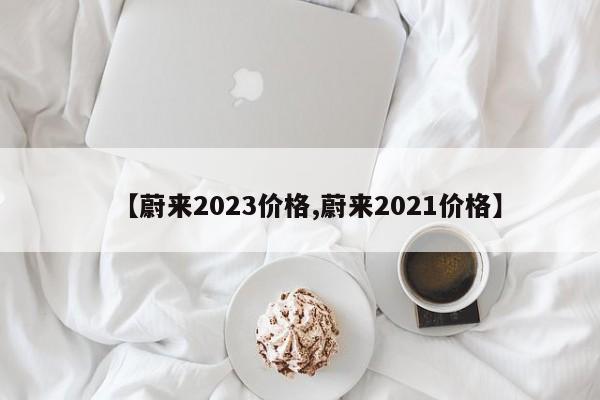 【蔚来2023价格,蔚来2021价格】