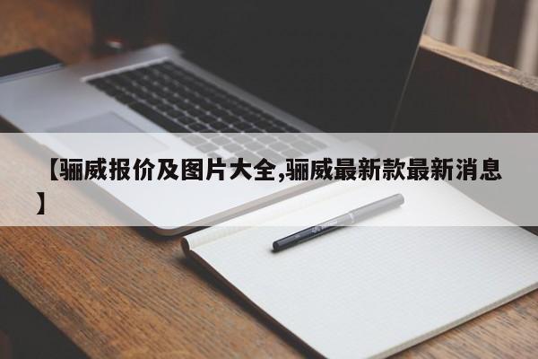 【骊威报价及图片大全,骊威最新款最新消息】