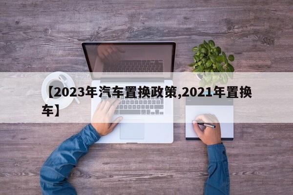 【2023年汽车置换政策,2021年置换车】