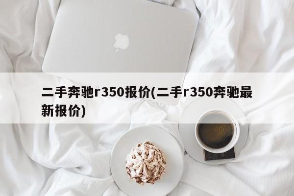 二手奔驰r350报价(二手r350奔驰最新报价)