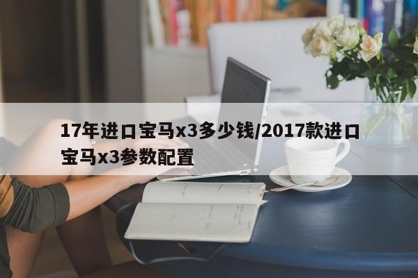 17年进口宝马x3多少钱/2017款进口宝马x3参数配置