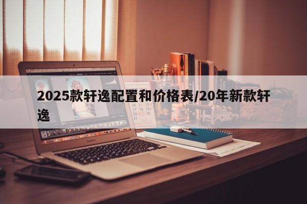 2025款轩逸配置和价格表/20年新款轩逸