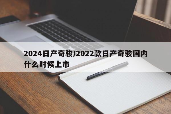 2024日产奇骏/2022款日产奇骏国内什么时候上市